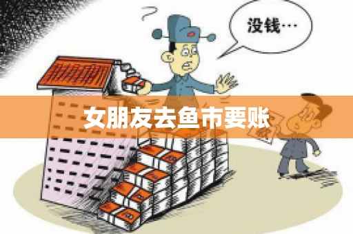 女朋友去鱼市要账 女朋友去鱼市要账