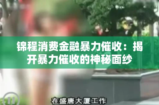 锦程消费金融暴力催收：揭开暴力催收的神秘面纱
