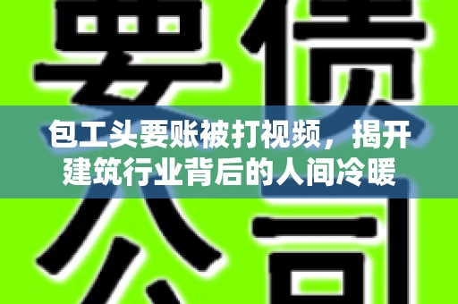 包工头要账被打视频，揭开建筑行业背后的人间冷暖