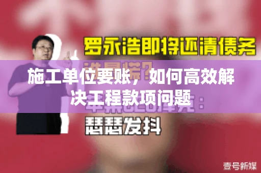 施工单位要账，如何高效解决工程款项问题