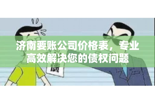 济南要账公司价格表，专业高效解决您的债权问题