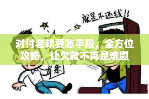 对付老赖要账手段，全方位攻略，让欠款不再是难题