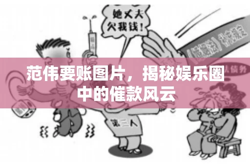 范伟要账图片，揭秘娱乐圈中的催款风云