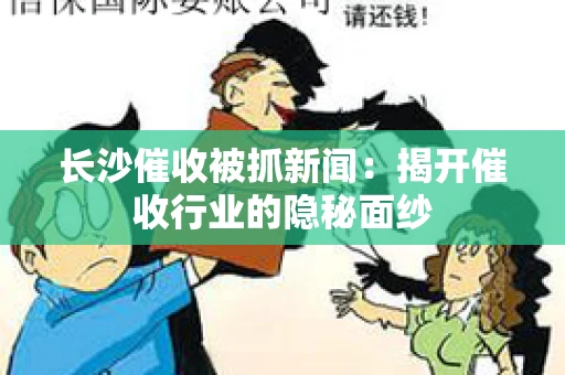 长沙催收被抓新闻：揭开催收行业的隐秘面纱