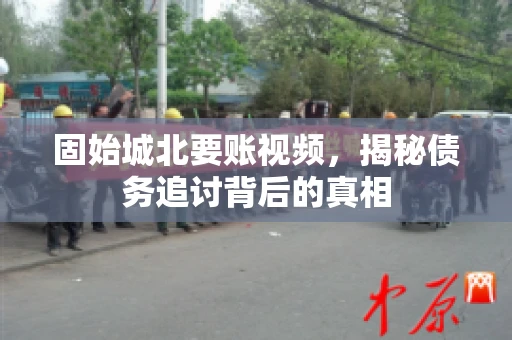 固始城北要账视频，揭秘债务追讨背后的真相