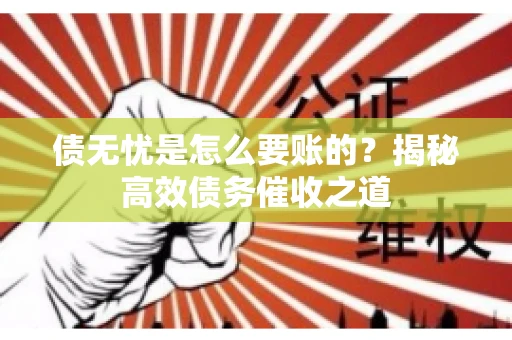 债无忧是怎么要账的？揭秘高效债务催收之道