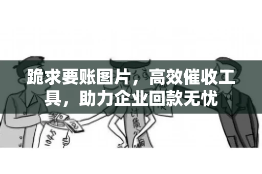 跪求要账图片，高效催收工具，助力企业回款无忧