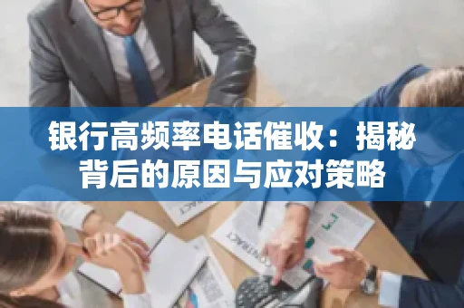 银行高频率电话催收:揭秘背后的原因与应对策略 银行高频率电话催收:揭秘背后的原因与应对策略