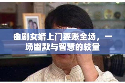 曲剧女婿上门要账全场，一场幽默与智慧的较量
