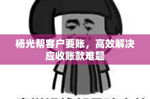 杨光帮客户要账，高效解决应收账款难题