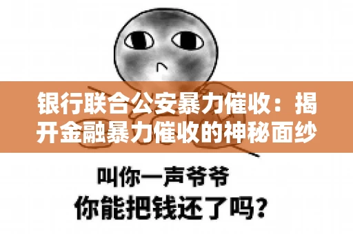 银行联合公安暴力催收:揭开金融暴力催收的神秘面纱 银行联合公安暴力催收:揭开金融暴力催收的神秘面纱