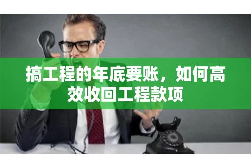 搞工程的年底要账，如何高效收回工程款项