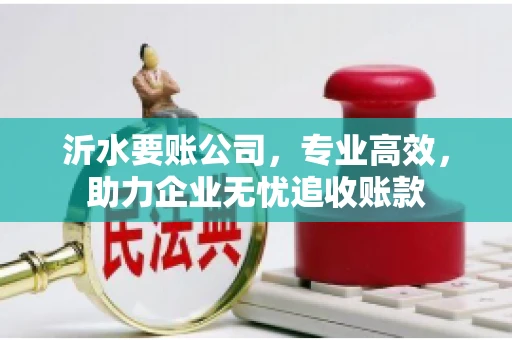沂水要账公司，专业高效，助力企业无忧追收账款