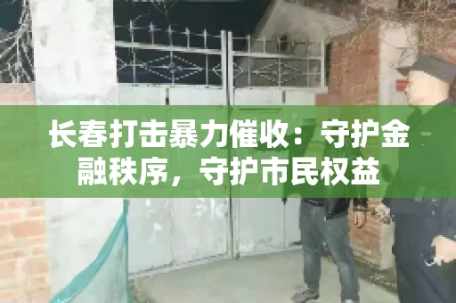长春打击暴力催收：守护金融秩序，守护市民权益