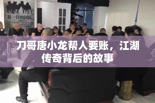 刀哥唐小龙帮人要账，江湖传奇背后的故事