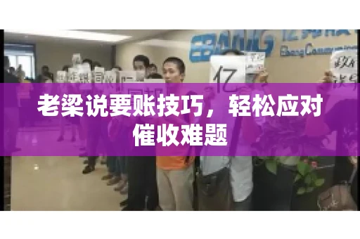 老梁说要账技巧,轻松应对催收难题 老梁说要账技巧,轻松应对催收难题
