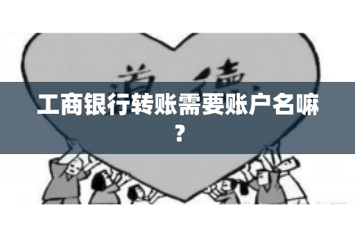 工商银行转账需要账户名嘛? 工商银行转账需要账户名嘛?