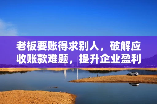 老板要账得求别人,破解应收账款难题,提升企业盈利能力 老板要账得求别人,破解应收账款难题,提升企业盈利能力