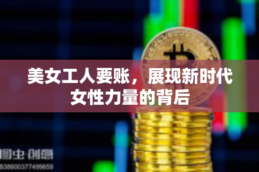 美女工人要账，展现新时代女性力量的背后