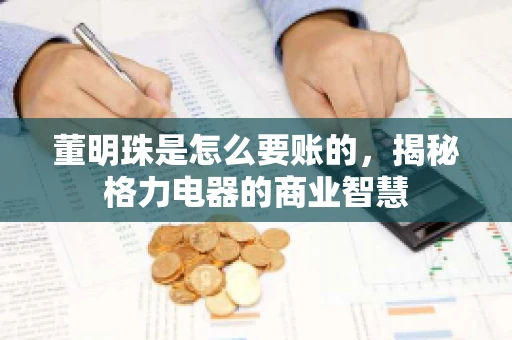董明珠是怎么要账的,揭秘格力电器的商业智慧 董明珠是怎么要账的,揭秘格力电器的商业智慧
