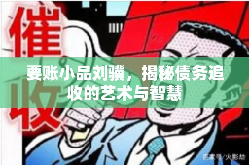 要账小品刘骥，揭秘债务追收的艺术与智慧