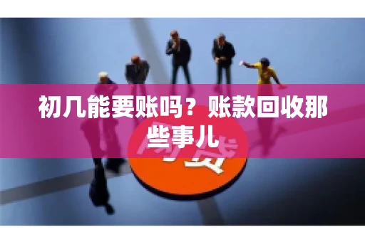 初几能要账吗？账款回收那些事儿
