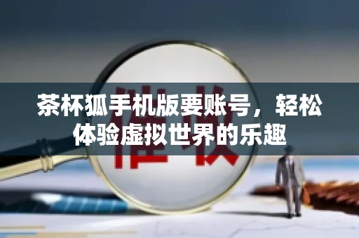 茶杯狐手机版要账号，轻松体验虚拟世界的乐趣