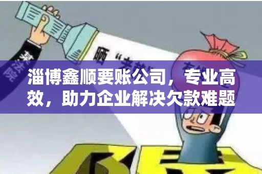 淄博鑫顺要账公司，专业高效，助力企业解决欠款难题