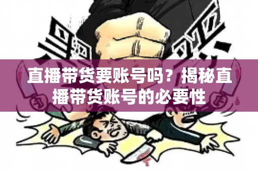 直播带货要账号吗?揭秘直播带货账号的必要性 直播带货要账号吗?揭秘直播带货账号的必要性