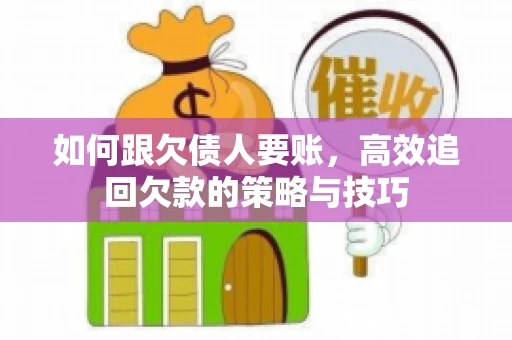如何跟欠债人要账,高效追回欠款的策略与技巧 如何跟欠债人要账,高效追回欠款的策略与技巧
