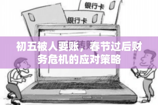 初五被人要账，春节过后财务危机的应对策略
