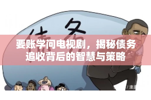 要账学问电视剧,揭秘债务追收背后的智慧与策略 要账学问电视剧,揭秘债务追收背后的智慧与策略