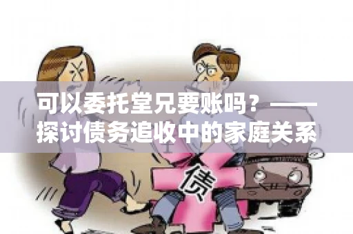 可以委托堂兄要账吗?——探讨债务追收中的家庭关系运用 可以委托堂兄要账吗?——探讨债务追收中的家庭关系运用