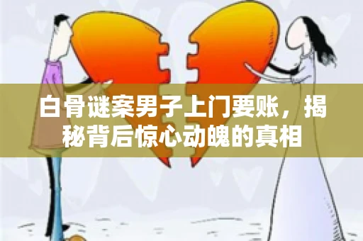 白骨谜案男子上门要账，揭秘背后惊心动魄的真相