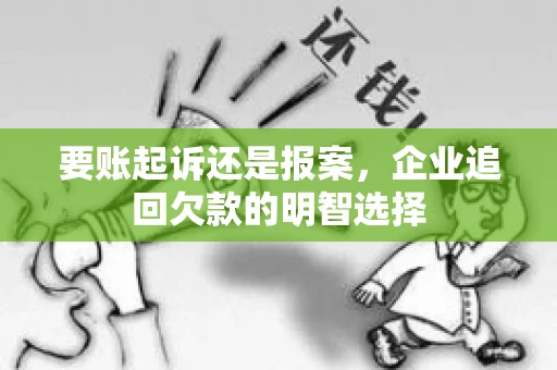 要账起诉还是报案，企业追回欠款的明智选择