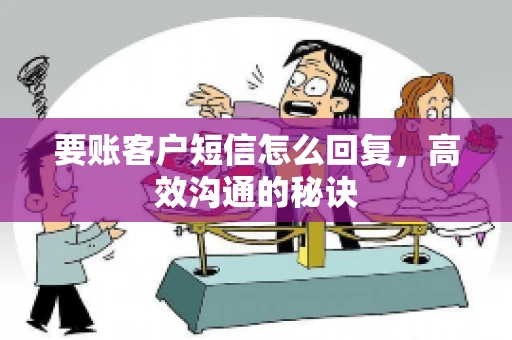 要账客户短信怎么回复,高效沟通的秘诀 要账客户短信怎么回复,高效沟通的秘诀