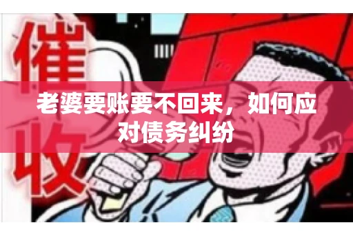 老婆要账要不回来,如何应对债务纠纷 老婆要账要不回来,如何应对债务纠纷