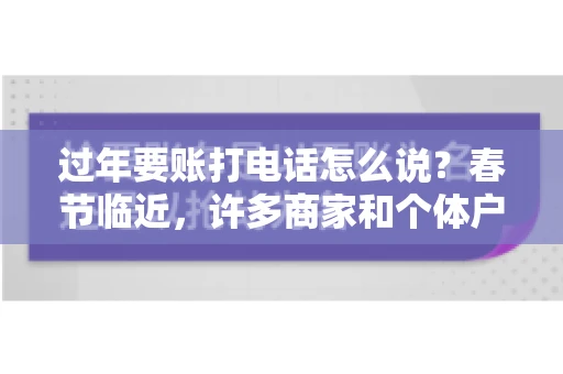 过年要账打电话怎么说？春节临近，许多商家和个体户开始忙碌地整理账目，准备向客户要账。打电话要账是常见的一种方式，但如何开口，如何措辞，往往让人头疼。本文将为您提供一些建议，帮助您在春节期间顺利要账