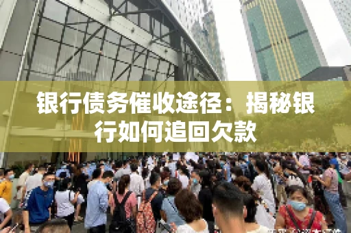 银行债务催收途径:揭秘银行如何追回欠款 银行债务催收途径:揭秘银行如何追回欠款