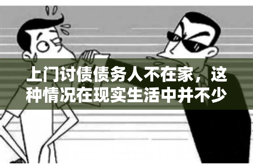 上门讨债债务人不在家，这种情况在现实生活中并不少见。作为债权人，面对债务人不在家的尴尬局面，我们该如何应对呢？今天，就让我们一起来探讨一下这个问题。