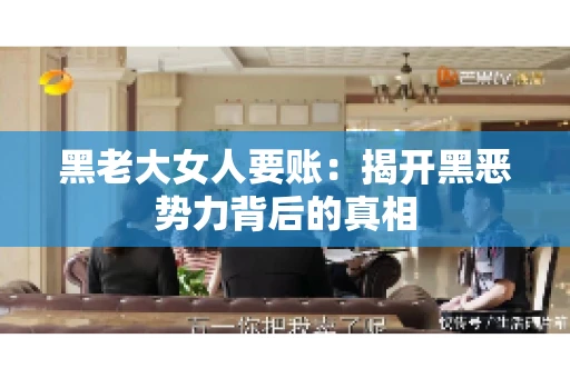 黑老大女人要账:揭开黑恶势力背后的真相 黑老大女人要账:揭开黑恶势力背后的真相