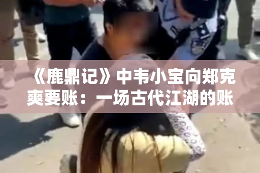 《鹿鼎记》中韦小宝向郑克爽要账：一场古代江湖的账目纠葛