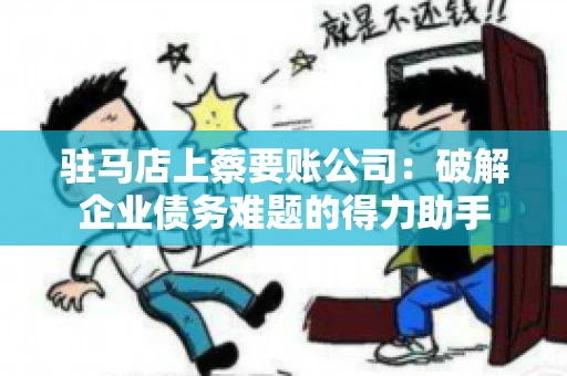 驻马店上蔡要账公司:破解企业债务难题的得力助手 驻马店上蔡要账公司:破解企业债务难题的得力助手