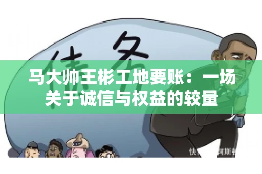 马大帅王彬工地要账:一场关于诚信与权益的较量 马大帅王彬工地要账:一场关于诚信与权益的较量