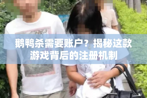 鹅鸭杀需要账户？揭秘这款游戏背后的注册机制