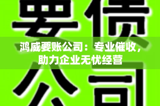 鸿威要账公司：专业催收，助力企业无忧经营