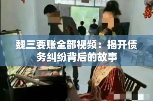 魏三要账全部视频:揭开债务纠纷背后的故事 魏三要账全部视频:揭开债务纠纷背后的故事