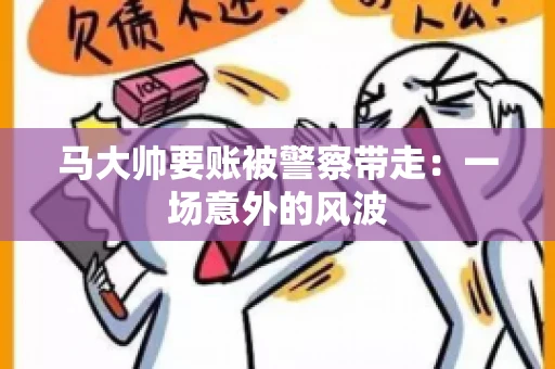 马大帅要账被警察带走：一场意外的风波