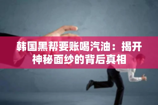 韩国黑帮要账喝汽油:揭开神秘面纱的背后真相 韩国黑帮要账喝汽油:揭开神秘面纱的背后真相