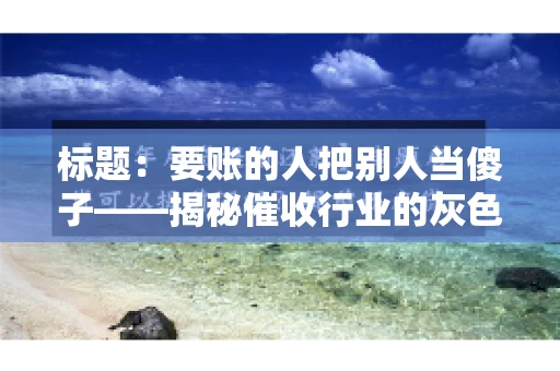 标题：要账的人把别人当傻子——揭秘催收行业的灰色地带